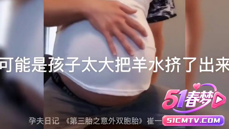 抖音崔一见孕夫日记3 男孕三胎后期大肚被后入高潮 屁眼猛插流精太炸裂！