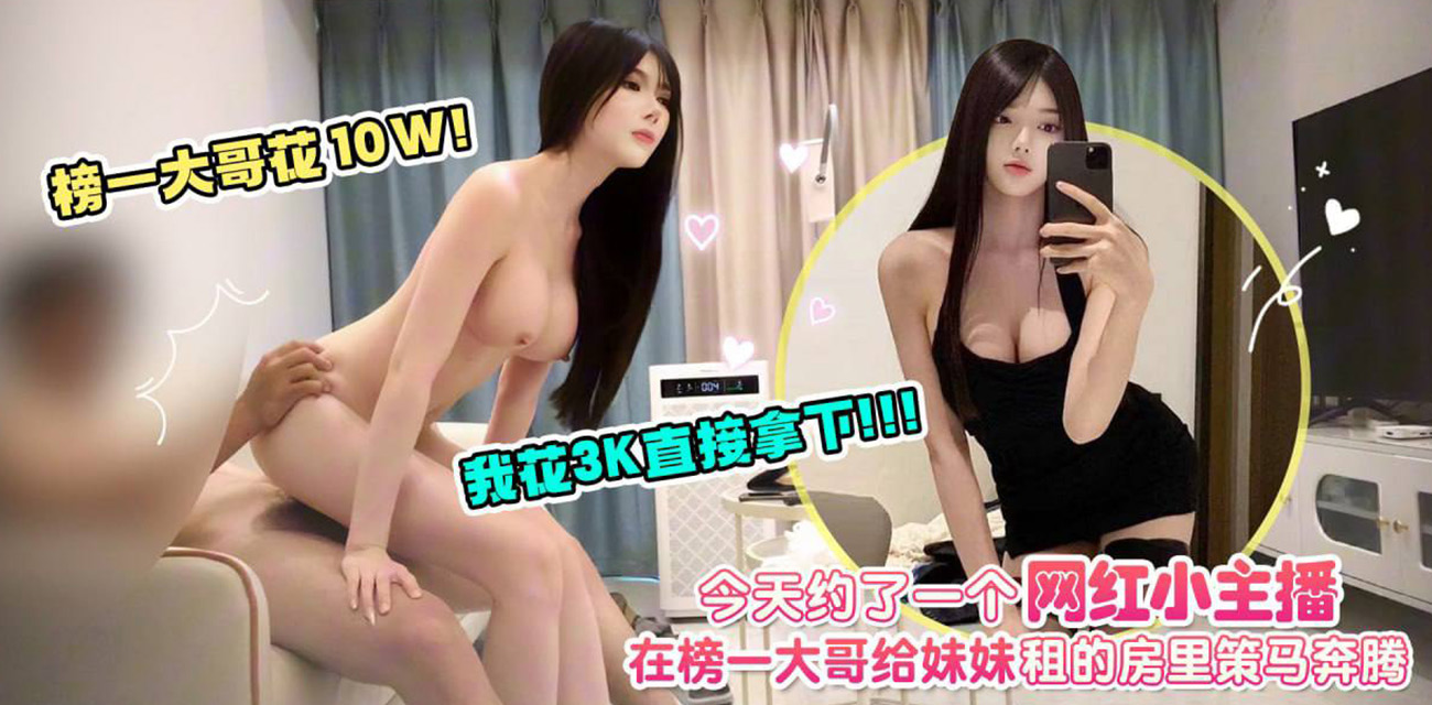 探花3k拿下10w网红主播 租房策马奔腾各种姿势猛干嫩穴内射！